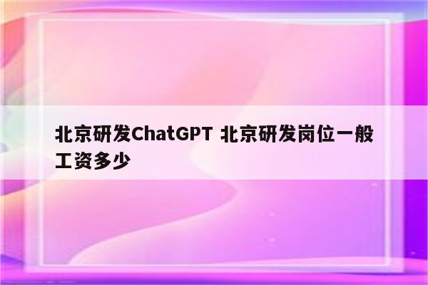 北京研发ChatGPT 北京研发岗位一般工资多少