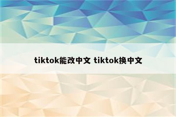 tiktok能改中文 tiktok换中文