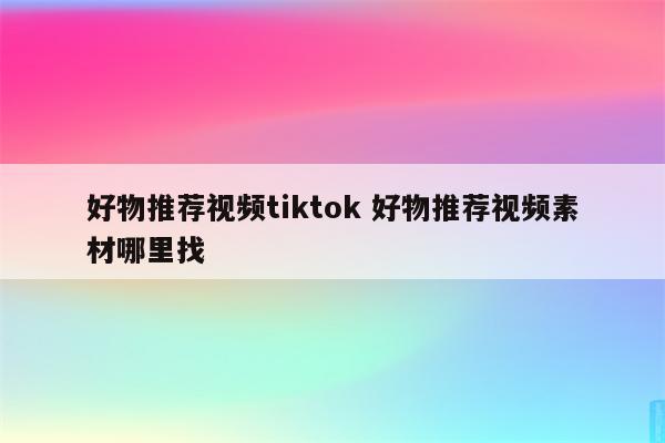 好物推荐视频tiktok 好物推荐视频素材哪里找