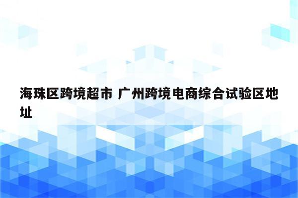 海珠区跨境超市 广州跨境电商综合试验区地址