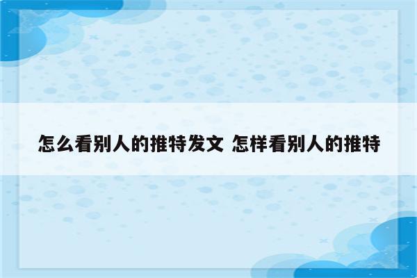 怎么看别人的推特发文 怎样看别人的推特