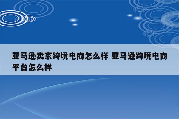 亚马逊卖家跨境电商怎么样 亚马逊跨境电商平台怎么样