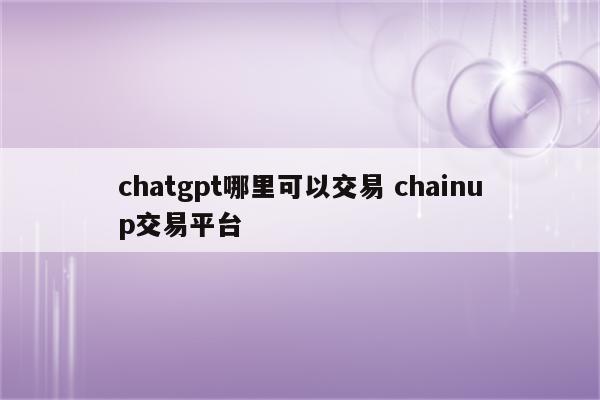 chatgpt哪里可以交易 chainup交易平台