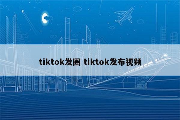 tiktok发圈 tiktok发布视频