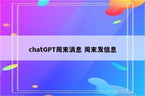 chatGPT周末消息 周末发信息