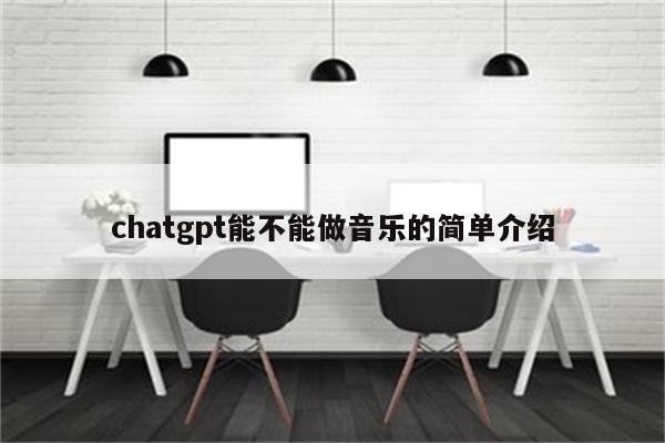 chatgpt能不能做音乐的简单介绍