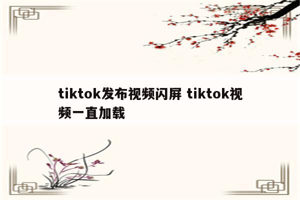 tiktok发布视频闪屏 tiktok视频一直加载