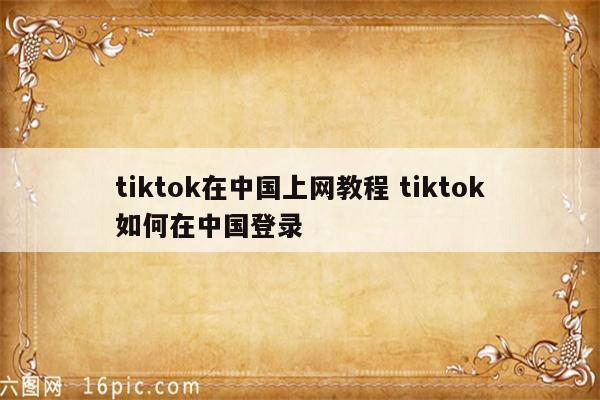 tiktok在中国上网教程 tiktok如何在中国登录