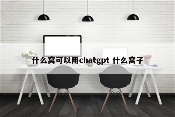 什么窝可以用chatgpt 什么窝子