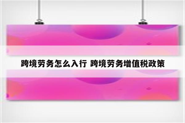 跨境劳务怎么入行 跨境劳务增值税政策