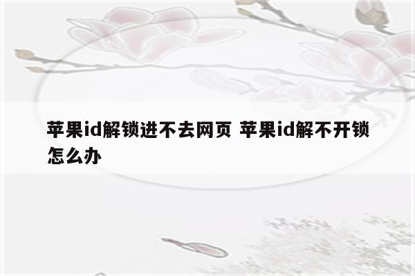 苹果id解锁进不去网页 苹果id解不开锁怎么办