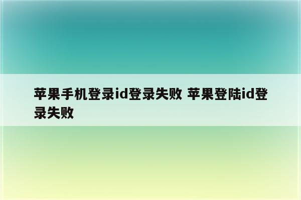 苹果手机登录id登录失败 苹果登陆id登录失败