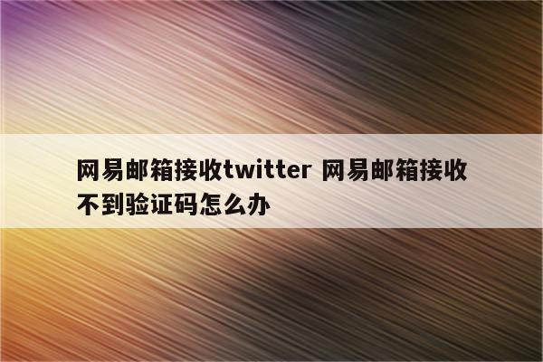 网易邮箱接收twitter 网易邮箱接收不到验证码怎么办