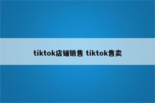 tiktok店铺销售 tiktok售卖