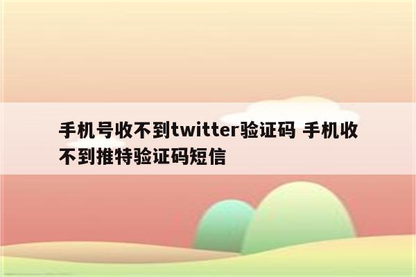 手机号收不到twitter验证码 手机收不到推特验证码短信