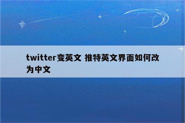 twitter变英文 推特英文界面如何改为中文