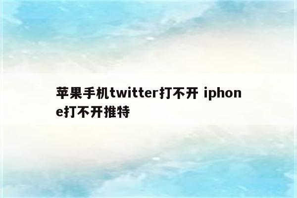 苹果手机twitter打不开 iphone打不开推特