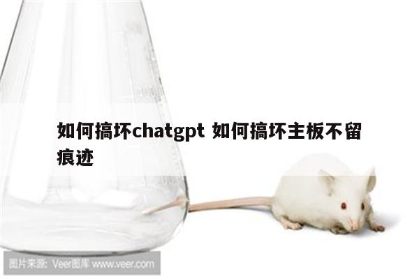 如何搞坏chatgpt 如何搞坏主板不留痕迹