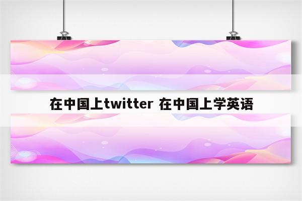 在中国上twitter 在中国上学英语