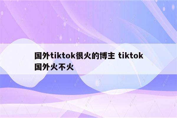 国外tiktok很火的博主 tiktok国外火不火