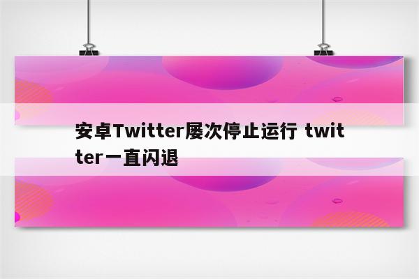 安卓Twitter屡次停止运行 twitter一直闪退