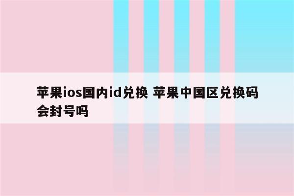 苹果ios国内id兑换 苹果中国区兑换码会封号吗