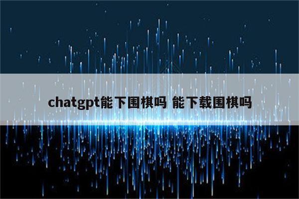 chatgpt能下围棋吗 能下载围棋吗