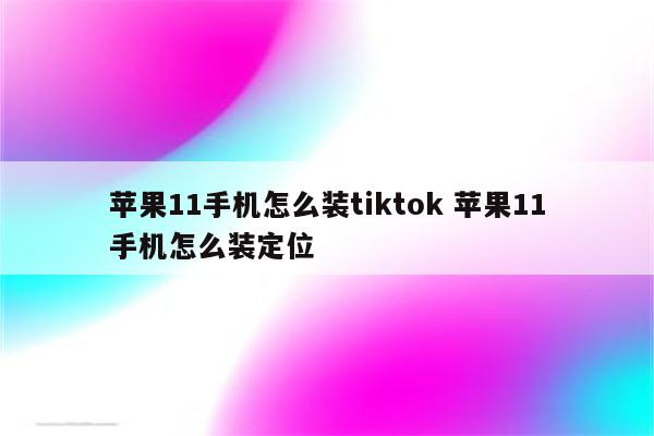 苹果11手机怎么装tiktok 苹果11手机怎么装定位