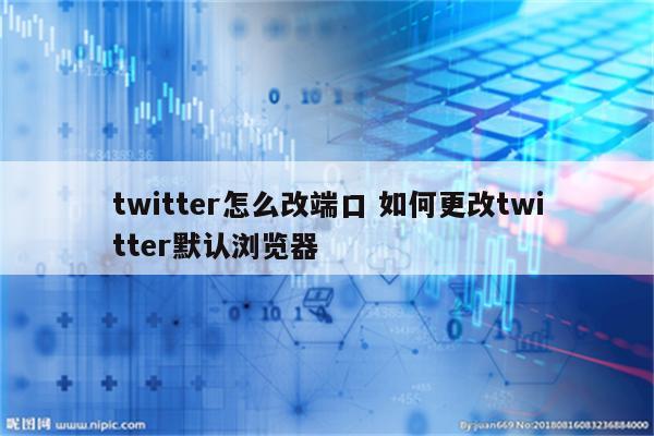 twitter怎么改端口 如何更改twitter默认浏览器