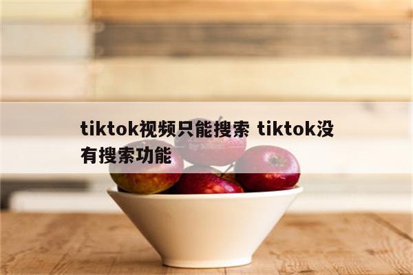 tiktok视频只能搜索 tiktok没有搜索功能