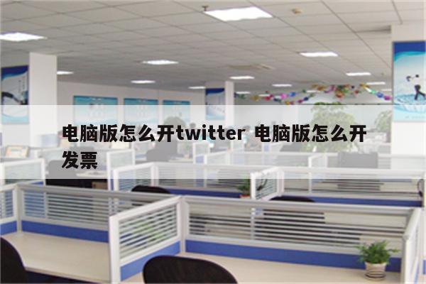 电脑版怎么开twitter 电脑版怎么开发票