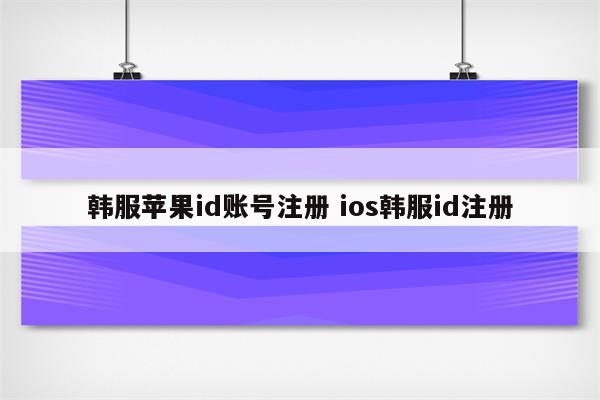 韩服苹果id账号注册 ios韩服id注册