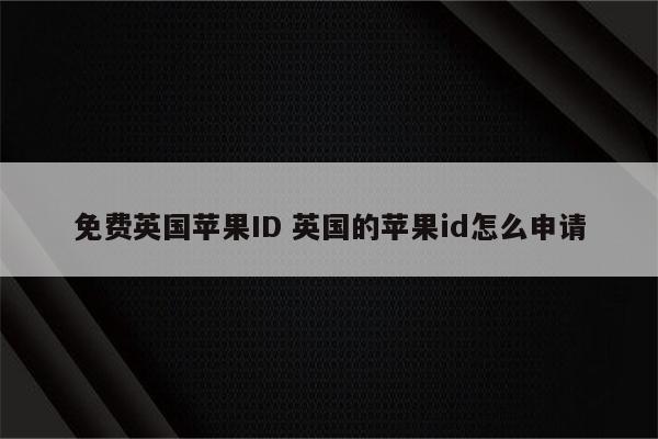 免费英国苹果ID 英国的苹果id怎么申请