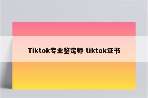 Tiktok专业鉴定师 tiktok证书