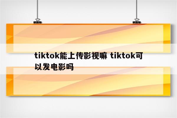 tiktok能上传影视嘛 tiktok可以发电影吗