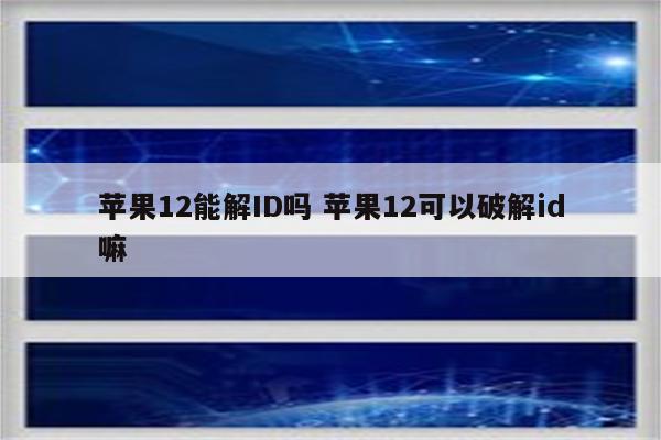 苹果12能解ID吗 苹果12可以破解id嘛