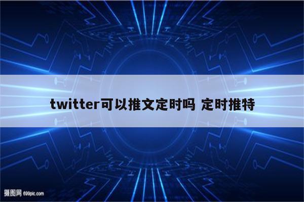 twitter可以推文定时吗 定时推特