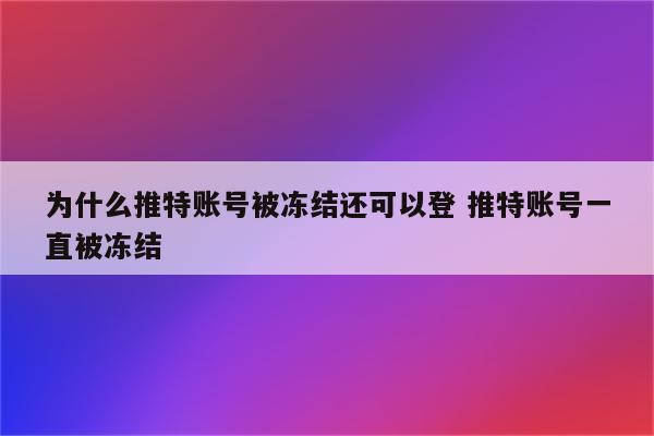 为什么推特账号被冻结还可以登 推特账号一直被冻结