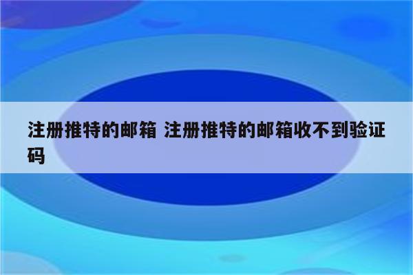 注册推特的邮箱 注册推特的邮箱收不到验证码