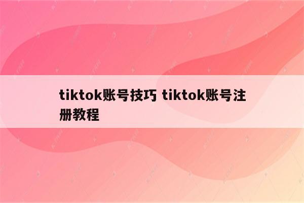 tiktok账号技巧 tiktok账号注册教程