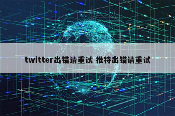 twitter出错请重试 推特出错请重试