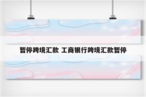 暂停跨境汇款 工商银行跨境汇款暂停