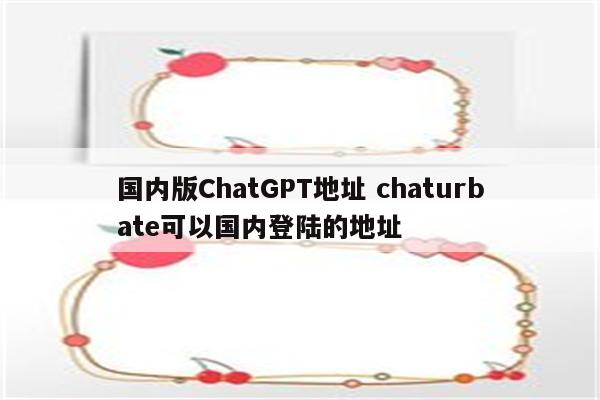 国内版ChatGPT地址 chaturbate可以国内登陆的地址