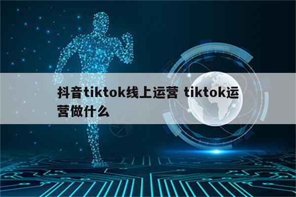 抖音tiktok线上运营 tiktok运营做什么