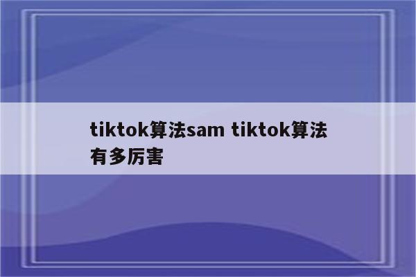 tiktok算法sam tiktok算法有多厉害