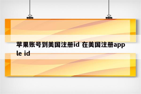 苹果账号到美国注册id 在美国注册apple id