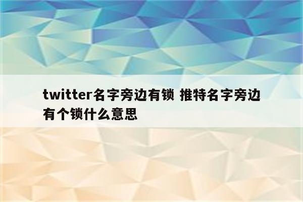 twitter名字旁边有锁 推特名字旁边有个锁什么意思