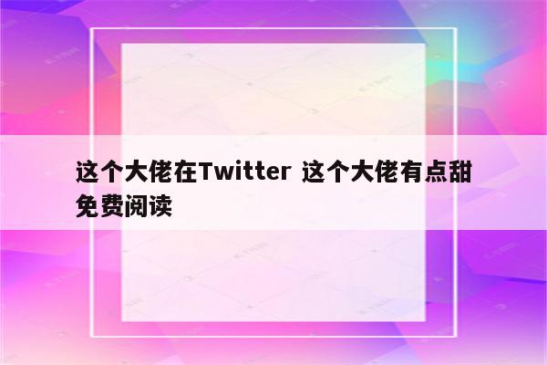 这个大佬在Twitter 这个大佬有点甜免费阅读