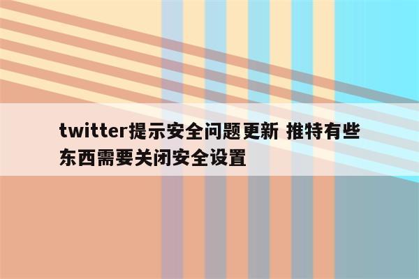 twitter提示安全问题更新 推特有些东西需要关闭安全设置