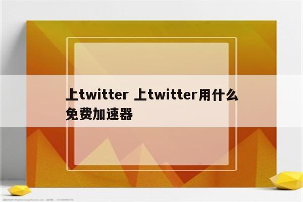 上twitter 上twitter用什么免费加速器